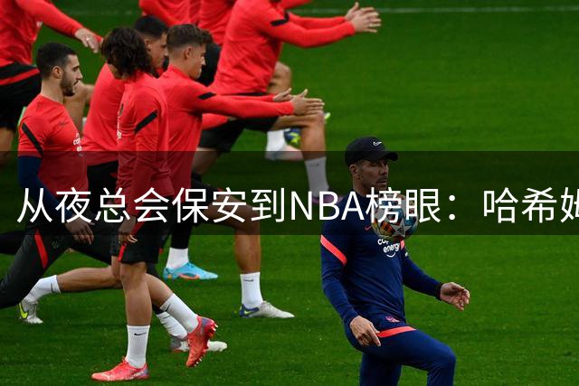 从夜总会保安到NBA榜眼：哈希姆·塔比特的魔幻人生